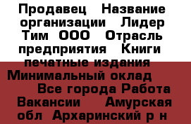 Продавец › Название организации ­ Лидер Тим, ООО › Отрасль предприятия ­ Книги, печатные издания › Минимальный оклад ­ 13 500 - Все города Работа » Вакансии   . Амурская обл.,Архаринский р-н